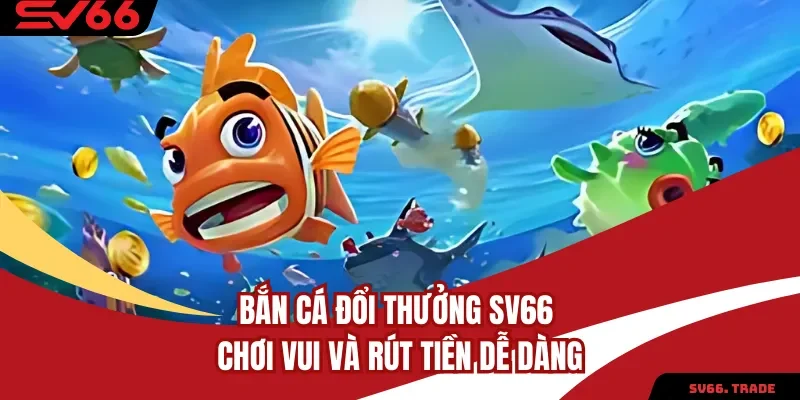 Bắn Cá Đổi Thưởng SV66 Chơi Vui Và Rút Tiền Dễ Dàng