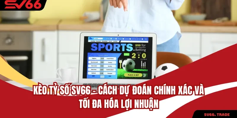 Kèo Tỷ Số SV66 Dự Đoán Chính Xác Và Tối Đa Hóa Lợi Nhuận